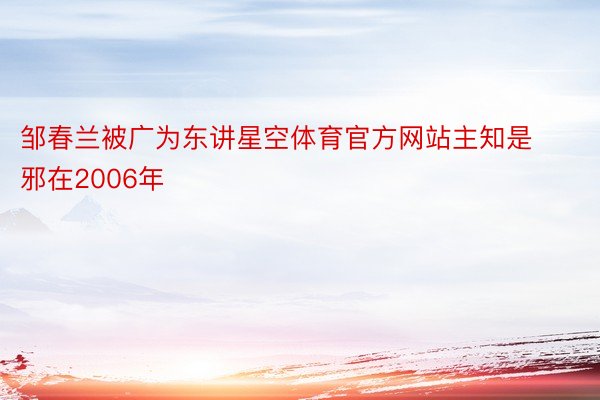 邹春兰被广为东讲星空体育官方网站主知是邪在2006年