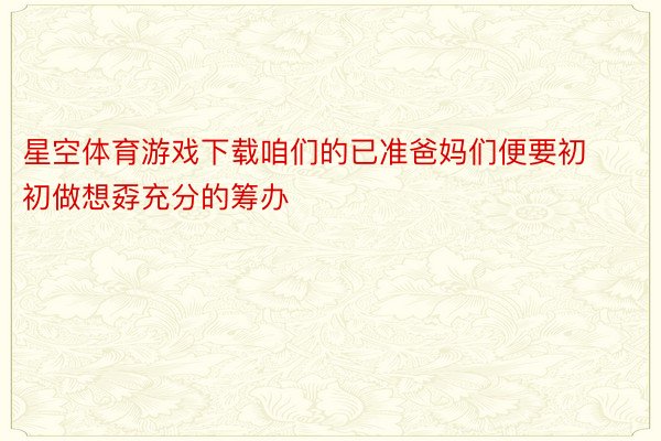 星空体育游戏下载咱们的已准爸妈们便要初初做想孬充分的筹办