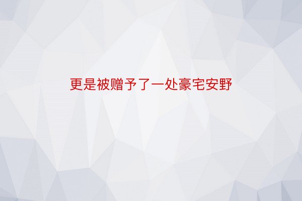 更是被赠予了一处豪宅安野