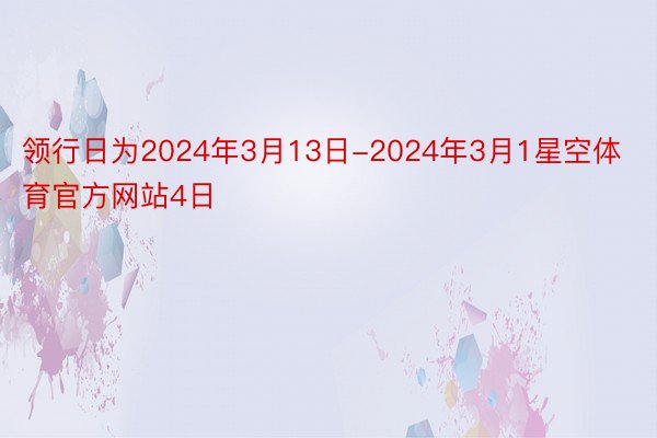 领行日为2024年3月13日-2024年3月1星空体育官方网站4日