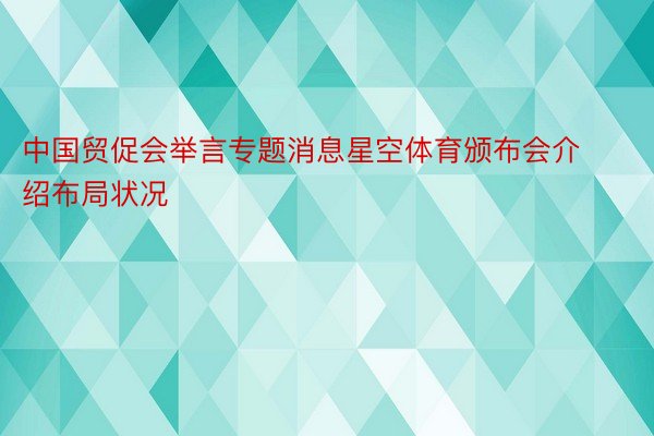 中国贸促会举言专题消息星空体育颁布会介绍布局状况