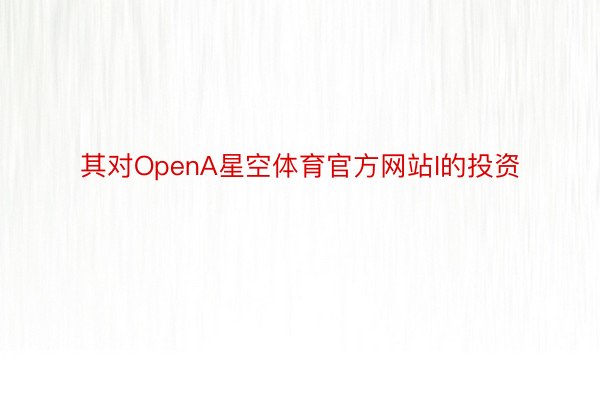 其对OpenA星空体育官方网站I的投资