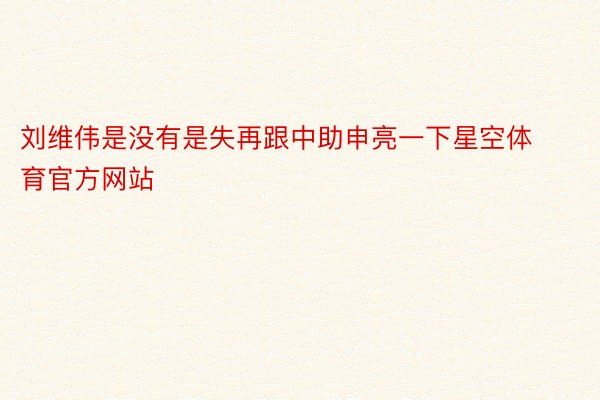 刘维伟是没有是失再跟中助申亮一下星空体育官方网站
