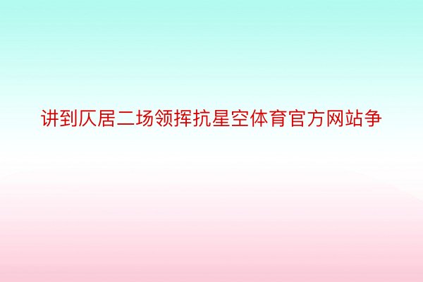 讲到仄居二场领挥抗星空体育官方网站争