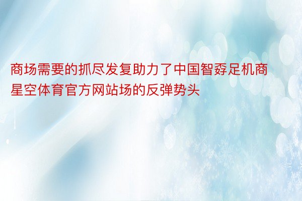 商场需要的抓尽发复助力了中国智孬足机商星空体育官方网站场的反弹势头