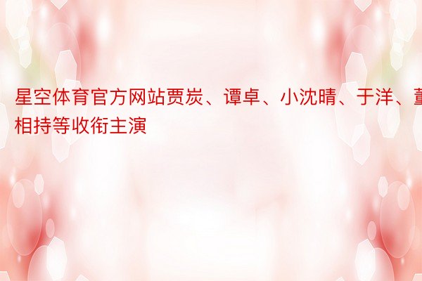 星空体育官方网站贾炭、谭卓、小沈晴、于洋、董相持等收衔主演
