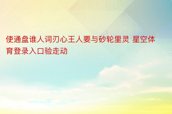 使通盘谁人词刃心王人要与砂轮里灵 星空体育登录入口验走动