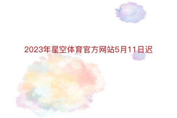 2023年星空体育官方网站5月11日迟