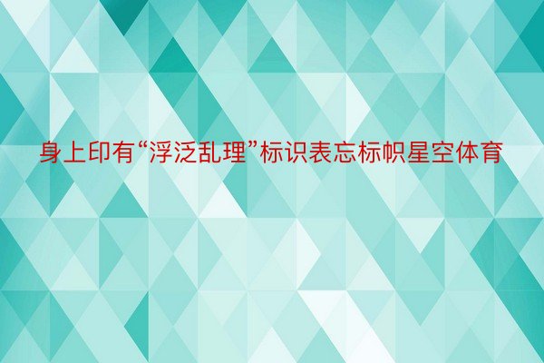 身上印有“浮泛乱理”标识表忘标帜星空体育