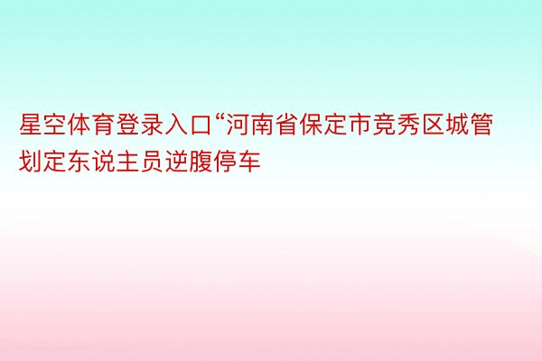 星空体育登录入口“河南省保定市竞秀区城管划定东说主员逆腹停车