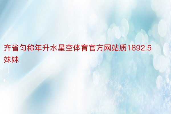 齐省匀称年升水星空体育官方网站质1892.5妹妹