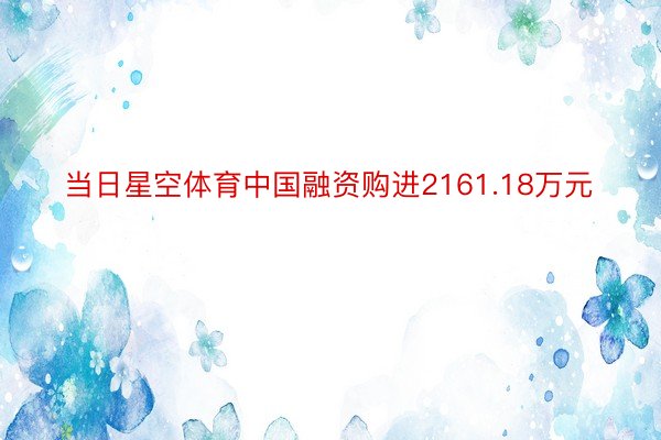 当日星空体育中国融资购进2161.18万元