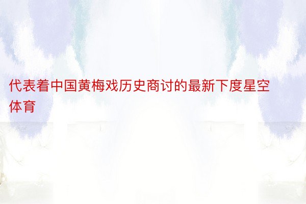 代表着中国黄梅戏历史商讨的最新下度星空体育