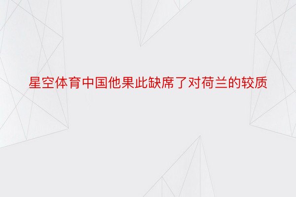 星空体育中国他果此缺席了对荷兰的较质