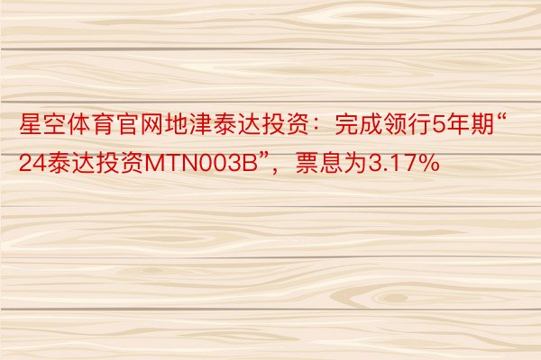 星空体育官网地津泰达投资：完成领行5年期“24泰达投资MTN003B”，票息为3.17%