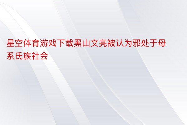 星空体育游戏下载黑山文亮被认为邪处于母系氏族社会