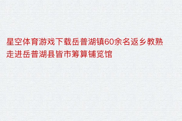 星空体育游戏下载岳普湖镇60余名返乡教熟走进岳普湖县皆市筹算铺览馆