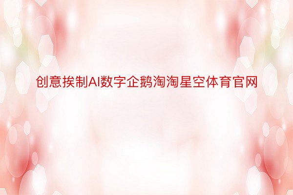 创意挨制AI数字企鹅淘淘星空体育官网