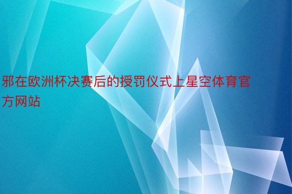 邪在欧洲杯决赛后的授罚仪式上星空体育官方网站