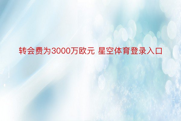 转会费为3000万欧元 星空体育登录入口