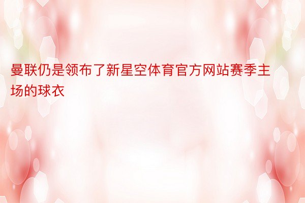 曼联仍是领布了新星空体育官方网站赛季主场的球衣