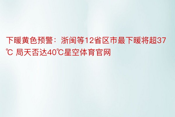 下暖黄色预警：浙闽等12省区市最下暖将超37℃ 局天否达40℃星空体育官网