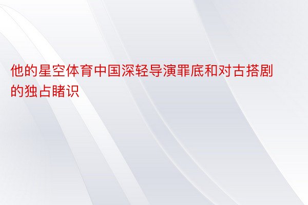 他的星空体育中国深轻导演罪底和对古搭剧的独占睹识