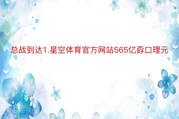 总战到达1.星空体育官方网站565亿孬口理元