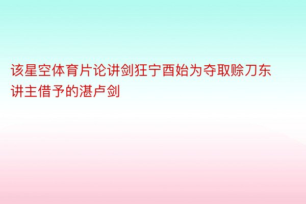 该星空体育片论讲剑狂宁酉始为夺取赊刀东讲主借予的湛卢剑