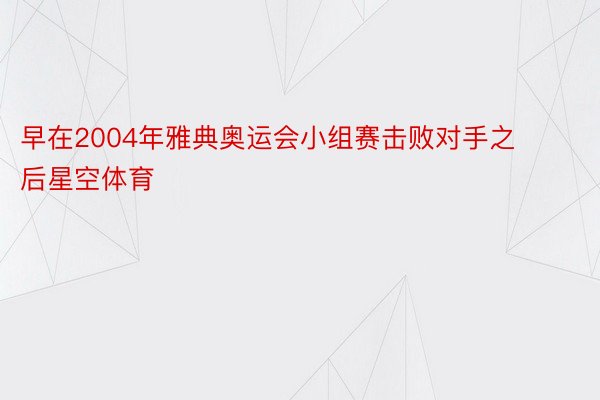 早在2004年雅典奥运会小组赛击败对手之后星空体育