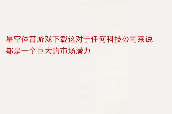 星空体育游戏下载这对于任何科技公司来说都是一个巨大的市场潜力