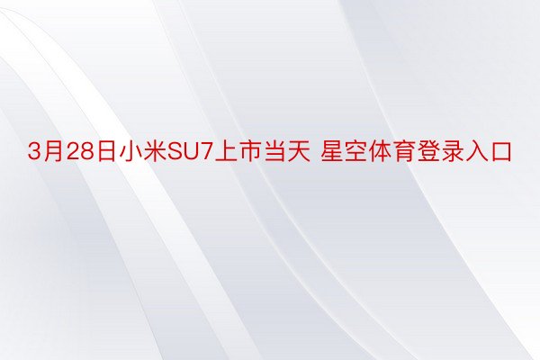 3月28日小米SU7上市当天 星空体育登录入口