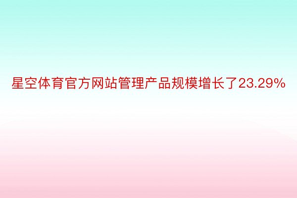 星空体育官方网站管理产品规模增长了23.29%